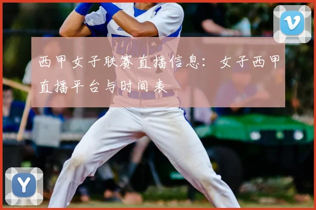 西甲女子联赛直播信息：女子西甲直播平台与时间表
