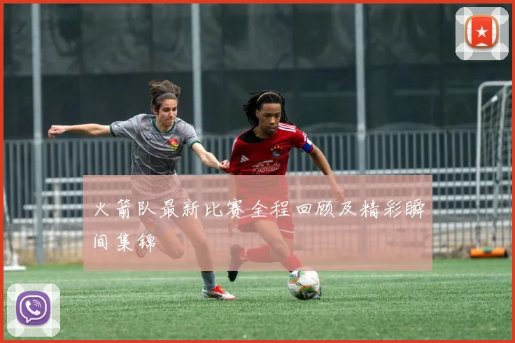 火箭队最新比赛全程回顾及精彩瞬间集锦