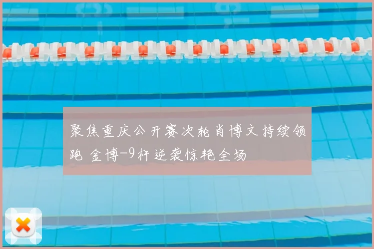 聚焦重庆公开赛次轮肖博文持续领跑 金博-9杆逆袭惊艳全场
