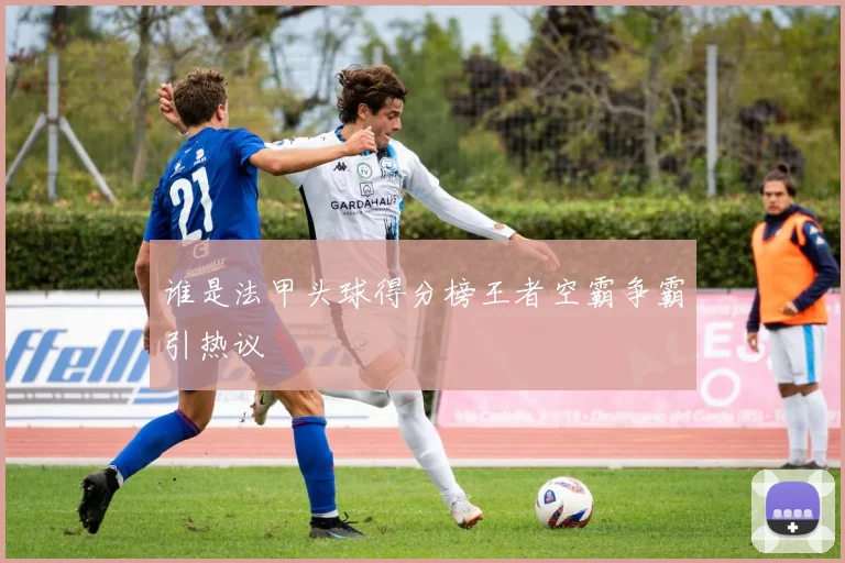 谁是法甲头球得分榜王者空霸争霸引热议