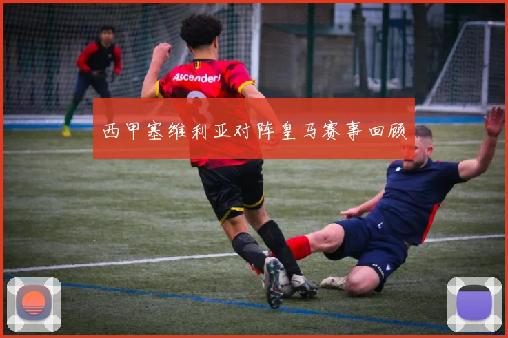 西甲塞维利亚对阵皇马赛事回顾